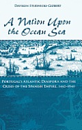 A Nation Upon the Ocean Sea: Portugal's Atlantic Diaspora and the Crisis of the Spanish Empire, 1492-1640