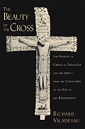 Beauty of the Cross The Passion of Christ in Theology & the Arts from the Catacombs to the Eve of the Renaissance