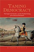 Taming Democracy: The People, the Founders, and the Troubled Ending of the American Revolution