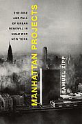 Manhattan Projects The Rise & Fall of Urban Renewal in Cold War New York