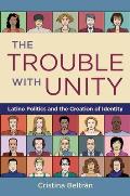The Trouble with Unity: Latino Politics and the Creation of Identity