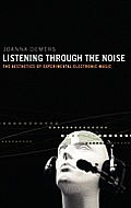 Listening Through the Noise: The Aesthetics of Experimental Electronic Music the Aesthetics of Experimental Electronic Music