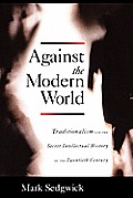 Against the Modern World Traditionalism & the Secret Intellectual History of the Twentieth Century