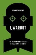 I Warbot The Dawn of Artificially Intelligent Conflict