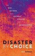 Disaster by Choice How our actions turn natural hazards into catastrophes