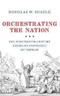 Orchestrating the Nation: The Nineteenth-Century American Symphonic Enterprise