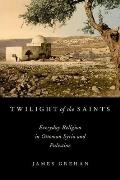 Twilight of the Saints: Everyday Religion in Ottoman Syria and Palestine