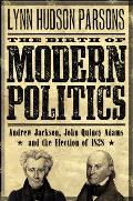 The Birth of Modern Politics: Andrew Jackson, John Quincy Adams, and the Election of 1828