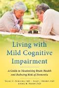 Living with Mild Cognitive Impairment A Guide to Maximizing Brain Health & Reducing Risk of Dementia