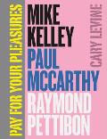 Pay for Your Pleasures: Mike Kelley, Paul McCarthy, Raymond Pettibon