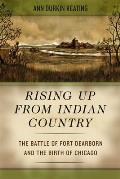 Rising Up from Indian Country: The Battle of Fort Dearborn and the Birth of Chicago