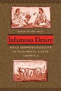 Infamous Desire Male Homosexuality in Colonial Latin America
