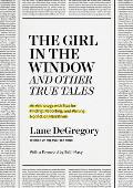 Girl in the Window & Other True Tales An Anthology with Tips for Finding Reporting & Writing Nonfiction Narratives