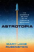 Astrotopia The Dangerous Religion of the Corporate Space Race