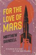 For the Love of Mars A Human History of the Red Planet