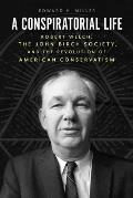 Conspiratorial Life Robert Welch the John Birch Society & the Revolution of American Conservatism