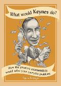 What Would Keynes Do How the Greatest Economists Would Solve Your Everyday Problems