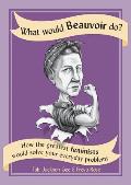 What Would Beauvoir Do How the Greatest Feminists Would Solve Your Everyday Problems