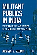 Militant Publics in India: Physical Culture and Violence in the Making of a Modern Polity