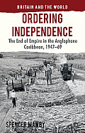 Ordering Independence: The End of Empire in the Anglophone Caribbean, 1947-1969