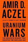 Uranium Wars The Scientific Rivalry That Created the Nuclear Age