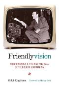 Friendlyvision: Fred Friendly and the Rise and Fall of Television Journalism