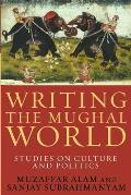 Writing the Mughal World: Studies on Culture and Politics