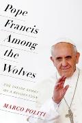 Pope Francis Among the Wolves The Inside Story of a Revolution