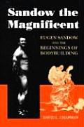 Sandow the Magnificent Eugen Sandow & the Beginnings of Bodybuilding