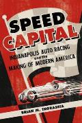 Speed Capital: Indianapolis Auto Racing and the Making of Modern America