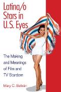 Latina/o Stars in U.S. Eyes: The Making and Meanings of Film and TV Stardom