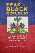 Fear of a Black Republic Haiti & the Birth of Black Internationalism in the United States