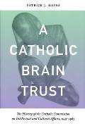 Catholic Brain Trust: The History of the Catholic Commission on Intellectual and Cultural Affairs, 1945-1965
