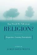 How Should We Talk About Religion?: Perspectives, Contexts, Particularities