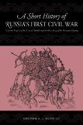 A Short History of Russia's First Civil War: The Time of Troubles and the Founding of the Romanov Dynasty
