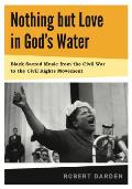 Nothing But Love in Gods Water Volume I Black Sacred Music from the Civil War to the Civil Rights Movement