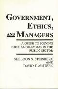 Government, Ethics, and Managers: A Guide to Solving Ethical Dilemmas in the Public Sector