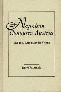 Napoleon Conquers Austria: The 1809 Campaign for Vienna
