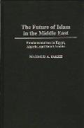 The Future of Islam in the Middle East: Fundamentalism in Egypt, Algeria, and Saudi Arabia
