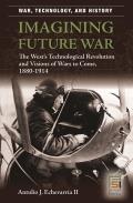 Imagining Future War: The West's Technological Revolution and Visions of Wars to Come, 1880-1914