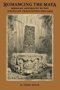 Romancing the Maya: Mexican Antiquity in the American Imagination, 1820-1915