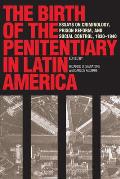 The Birth of the Penitentiary in Latin America: Essays on Criminology, Prison Reform, and Social Control, 1830-1940