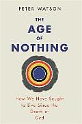 Age of Nothing How We Have Sought to Live Since the Death of God