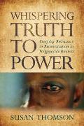 Whispering Truth to Power: Everyday Resistance to Reconciliation in Postgenocide Rwanda