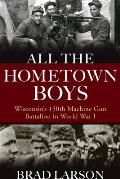 All the Hometown Boys: Wisconsin's 150th Machine Gun Battalion in World War I