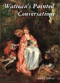 Watteaus Painted Conversations Art Literature & Talk in Seventeenth & Eighteenth Century France