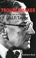 Troublemaker The Life & History of A J P Taylor