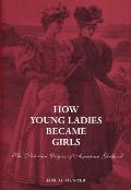 How Young Ladies Became Girls: The Victorian Origins of American Girlhood