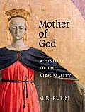 Mother of God A History of the Virgin Mary