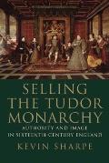 Selling the Tudor Monarchy Authority & Image in Sixteenth Century England